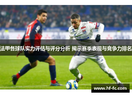 法甲各球队实力评估与评分分析 揭示赛季表现与竞争力排名