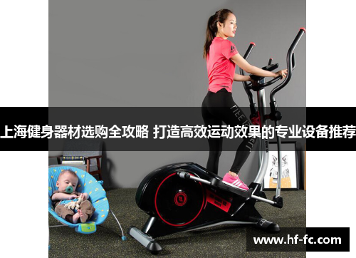 上海健身器材选购全攻略 打造高效运动效果的专业设备推荐