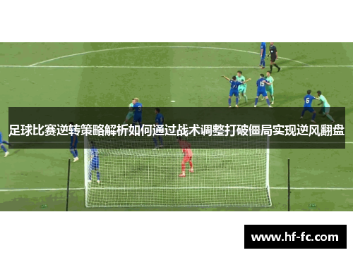 足球比赛逆转策略解析如何通过战术调整打破僵局实现逆风翻盘