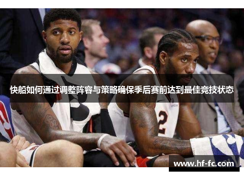 快船如何通过调整阵容与策略确保季后赛前达到最佳竞技状态
