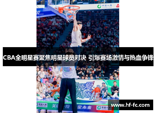 CBA全明星赛聚焦明星球员对决 引爆赛场激情与热血争锋