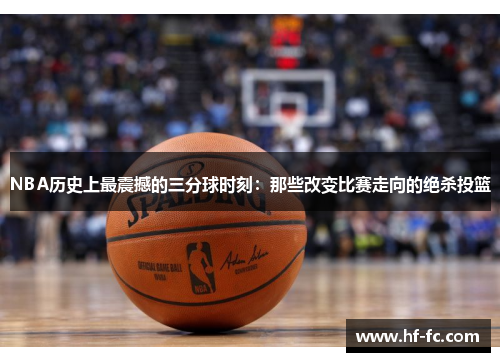 NBA历史上最震撼的三分球时刻：那些改变比赛走向的绝杀投篮