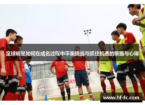 足球明星如何在成名过程中平衡挑战与抓住机遇的策略与心得