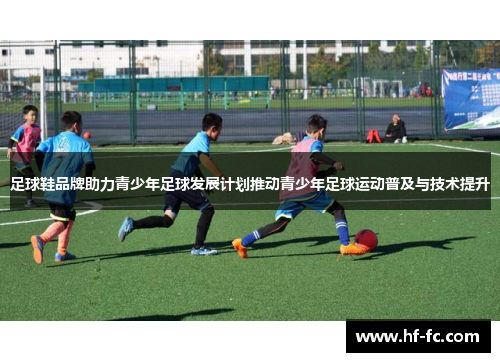 足球鞋品牌助力青少年足球发展计划推动青少年足球运动普及与技术提升